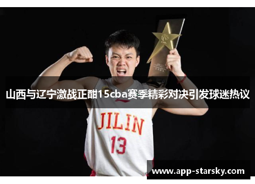 山西与辽宁激战正酣15cba赛季精彩对决引发球迷热议